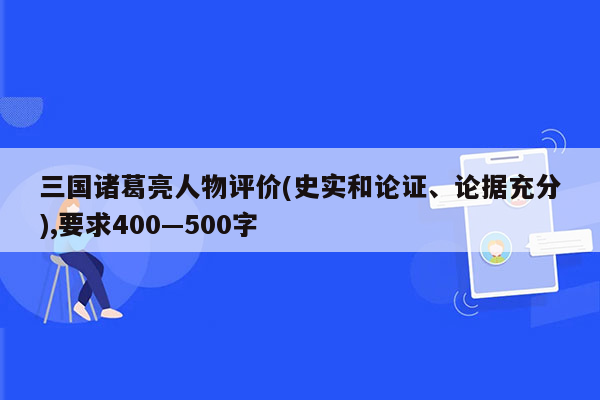 三国诸葛亮人物评价(史实和论证、论据充分),要求400—500字