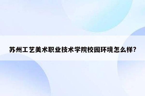 苏州工艺美术职业技术学院校园环境怎么样?