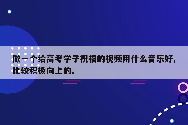 做一个给高考学子祝福的视频用什么音乐好,比较积极向上的。