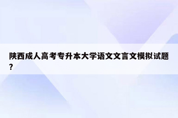 陕西成人高考专升本大学语文文言文模拟试题?