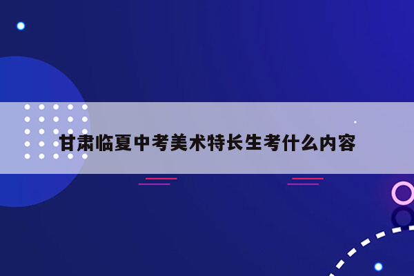 甘肃临夏中考美术特长生考什么内容