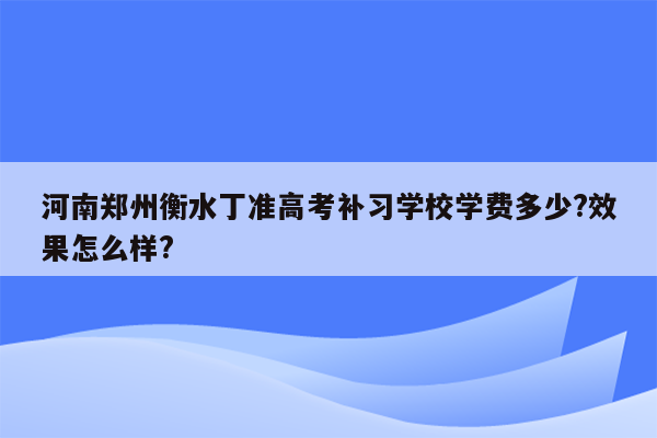 河南郑州衡水丁准高考补习学校学费多少?效果怎么样?