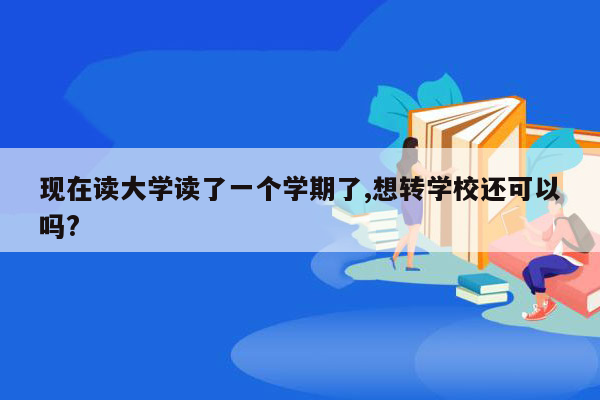 现在读大学读了一个学期了,想转学校还可以吗?