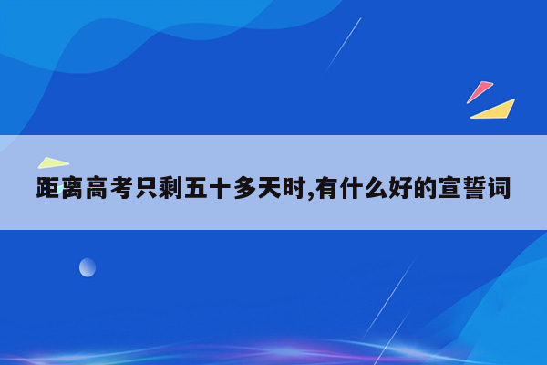 距离高考只剩五十多天时,有什么好的宣誓词