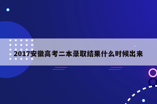 2017安徽高考二本录取结果什么时候出来