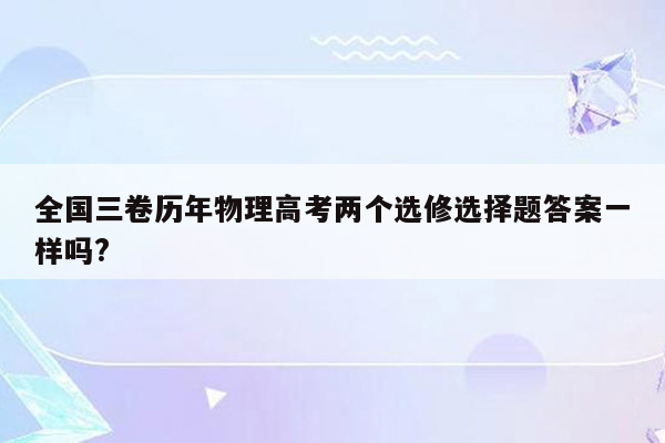 全国三卷历年物理高考两个选修选择题答案一样吗?