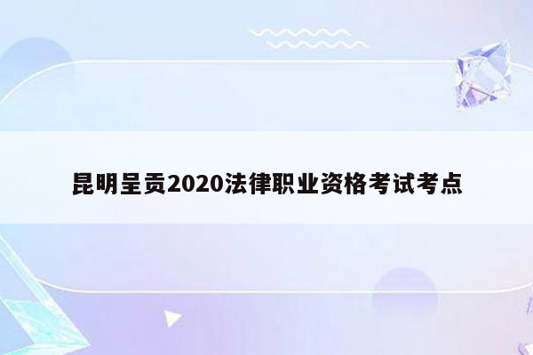 昆明呈贡2020法律职业资格考试考点