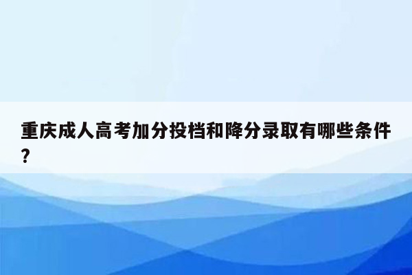 重庆成人高考加分投档和降分录取有哪些条件?