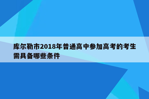 库尔勒市2018年普通高中参加高考的考生需具备哪些条件