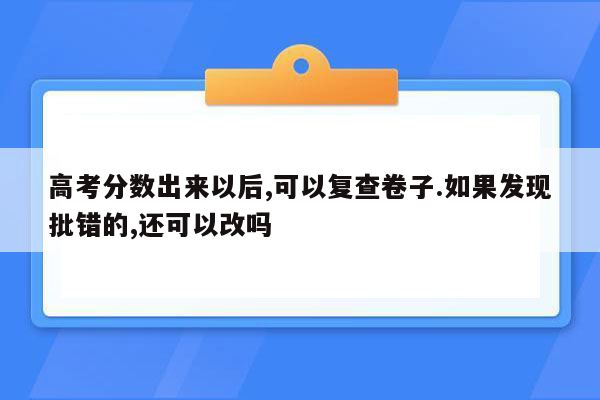 高考分数出来以后,可以复查卷子.如果发现批错的,还可以改吗