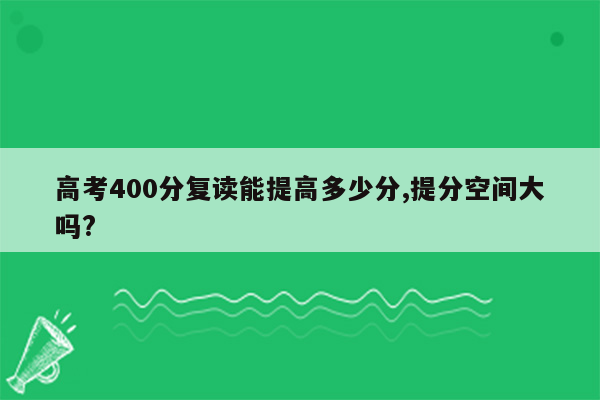 高考400分复读能提高多少分,提分空间大吗?