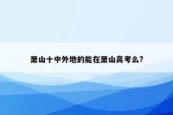 萧山十中外地的能在萧山高考么?