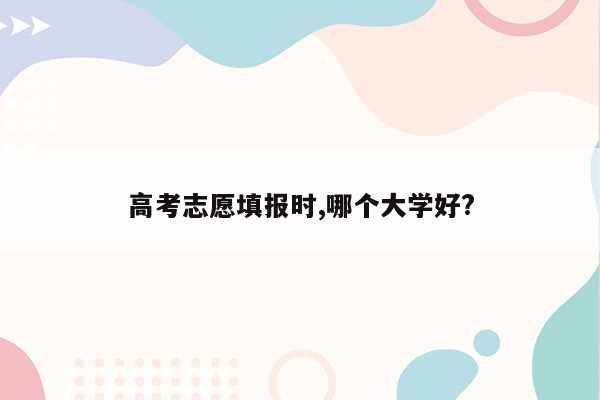 高考志愿填报时,哪个大学好?