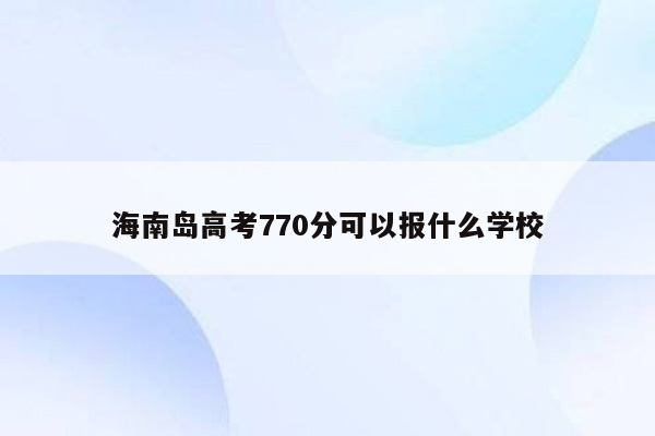 海南岛高考770分可以报什么学校