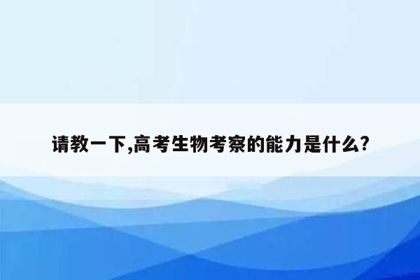 请教一下,高考生物考察的能力是什么?