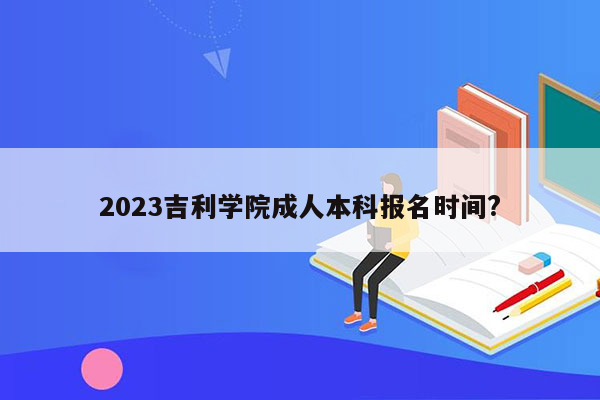 2023吉利学院成人本科报名时间?