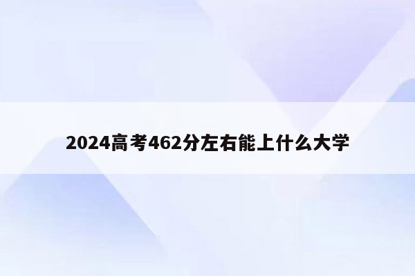 2024高考462分左右能上什么大学