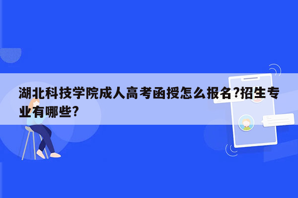 湖北科技学院成人高考函授怎么报名?招生专业有哪些?