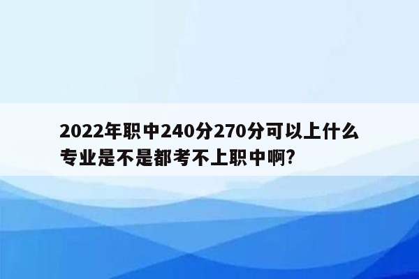 2022年职中240分270分可以上什么专业是不是都考不上职中啊?