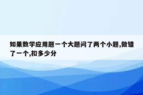 如果数学应用题一个大题问了两个小题,做错了一个,扣多少分