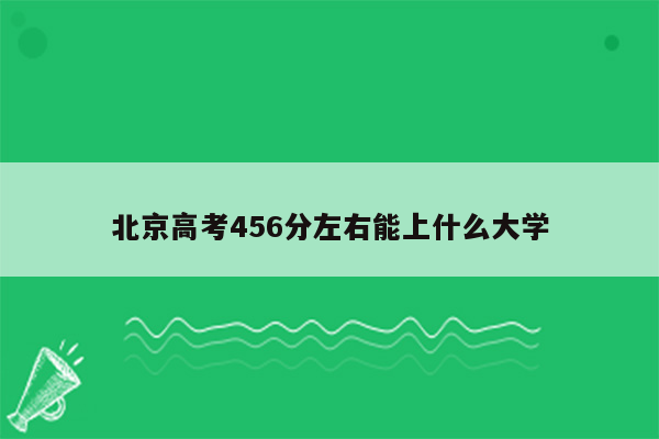 北京高考456分左右能上什么大学