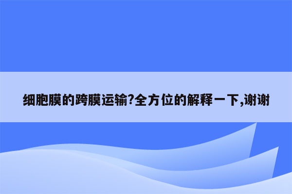 细胞膜的跨膜运输?全方位的解释一下,谢谢