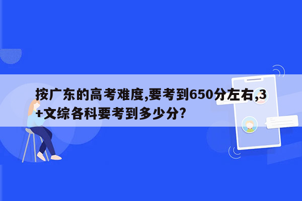 按广东的高考难度,要考到650分左右,3+文综各科要考到多少分?