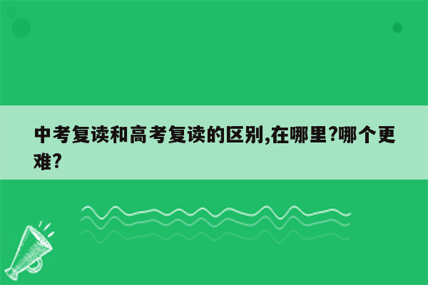 中考复读和高考复读的区别,在哪里?哪个更难?