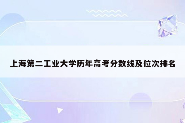 上海第二工业大学历年高考分数线及位次排名