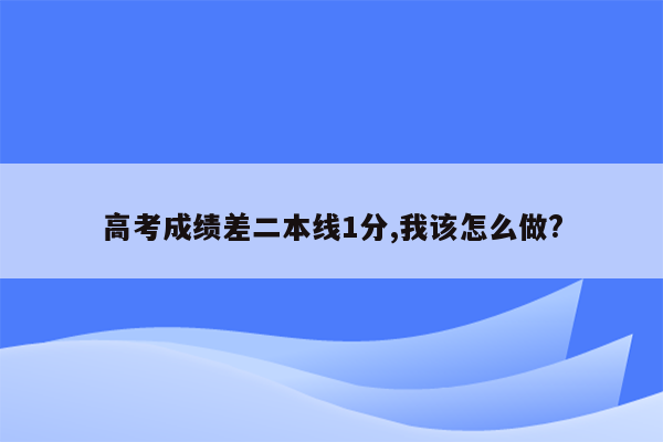 高考成绩差二本线1分,我该怎么做?