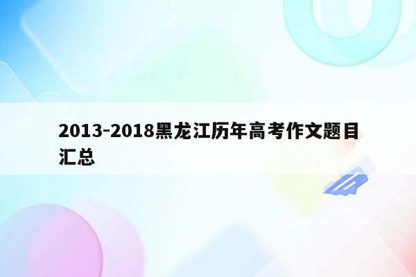 2013-2018黑龙江历年高考作文题目汇总