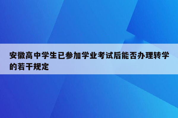 安徽高中学生已参加学业考试后能否办理转学的若干规定