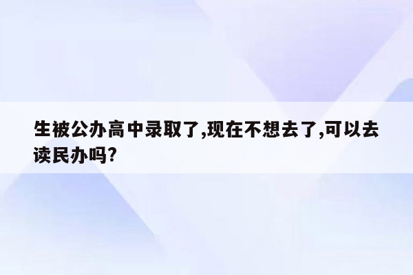 生被公办高中录取了,现在不想去了,可以去读民办吗?