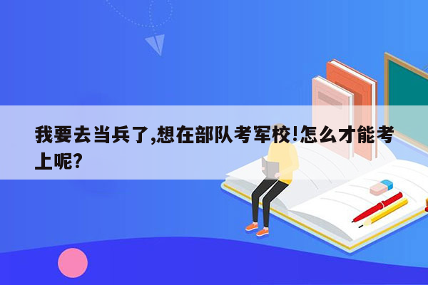 我要去当兵了,想在部队考军校!怎么才能考上呢?