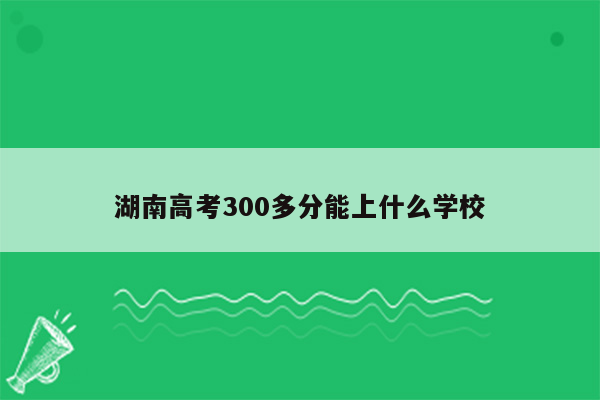 湖南高考300多分能上什么学校