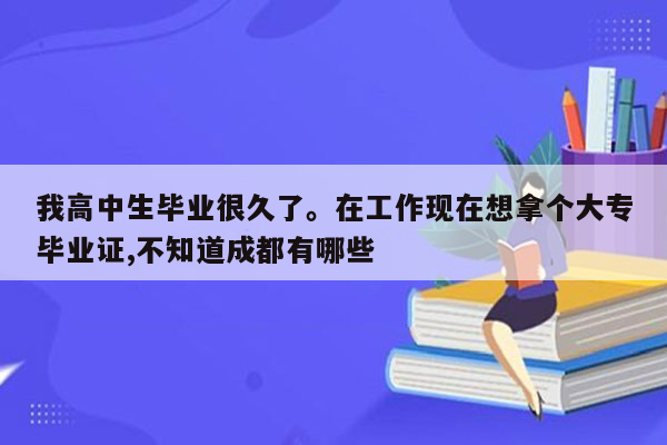 我高中生毕业很久了。在工作现在想拿个大专毕业证,不知道成都有哪些