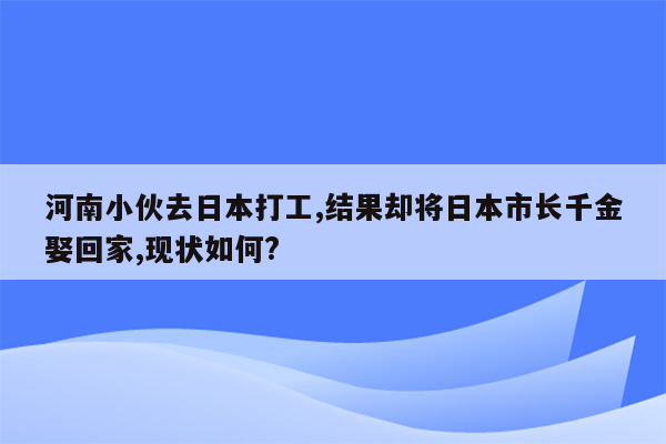 河南小伙去日本打工,结果却将日本市长千金娶回家,现状如何?