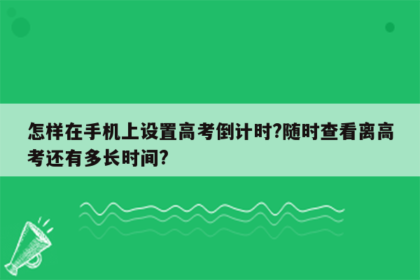 怎样在手机上设置高考倒计时?随时查看离高考还有多长时间?