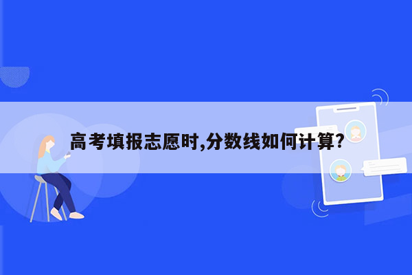 高考填报志愿时,分数线如何计算?