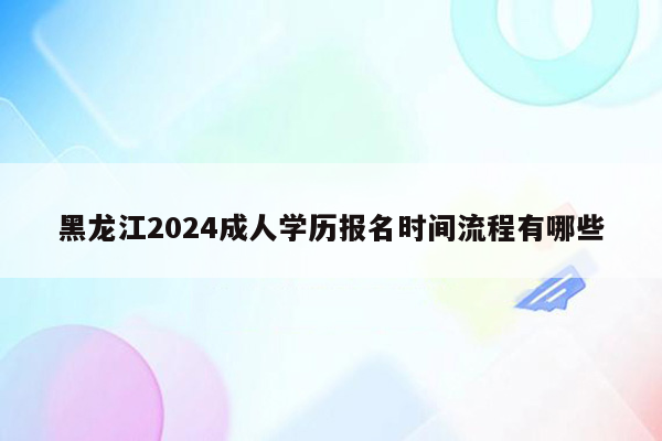 黑龙江2024成人学历报名时间流程有哪些