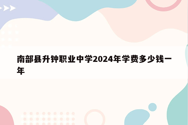 南部县升钟职业中学2024年学费多少钱一年