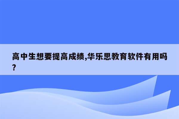 高中生想要提高成绩,华乐思教育软件有用吗?