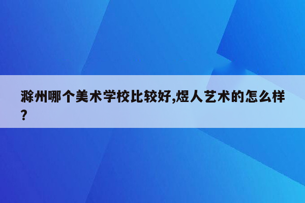 滁州哪个美术学校比较好,煜人艺术的怎么样?