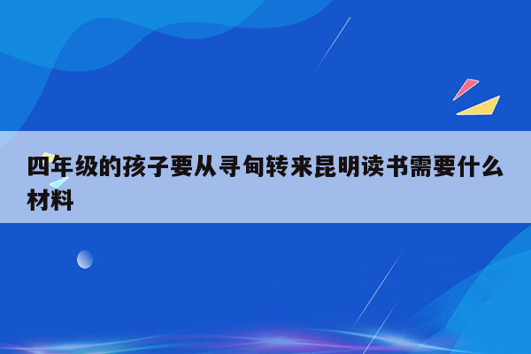 四年级的孩子要从寻甸转来昆明读书需要什么材料