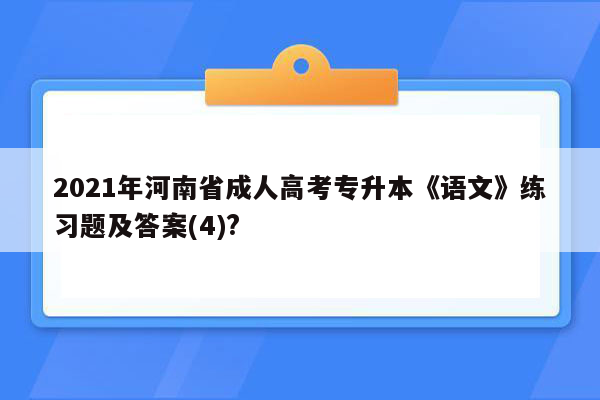 2021年河南省成人高考专升本《语文》练习题及答案(4)?