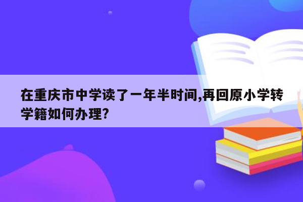 在重庆市中学读了一年半时间,再回原小学转学籍如何办理?