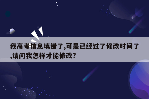 我高考信息填错了,可是已经过了修改时间了,请问我怎样才能修改?