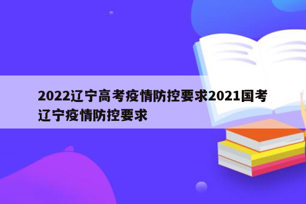 2022辽宁高考疫情防控要求2021国考辽宁疫情防控要求