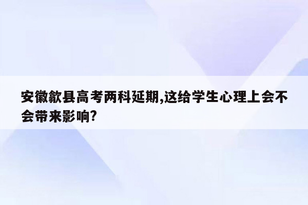 安徽歙县高考两科延期,这给学生心理上会不会带来影响?