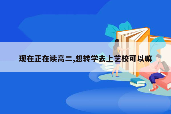 现在正在读高二,想转学去上艺校可以嘛